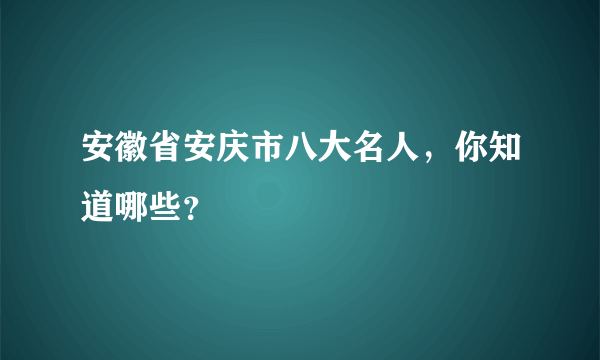 安徽省安庆市八大名人，你知道哪些？