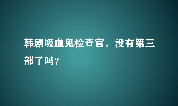 韩剧吸血鬼检查官，没有第三部了吗？