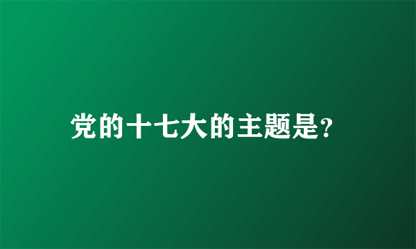 党的十七大的主题是？