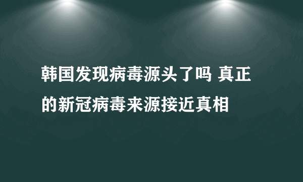 韩国发现病毒源头了吗 真正的新冠病毒来源接近真相