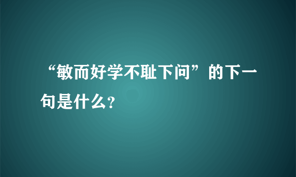 “敏而好学不耻下问”的下一句是什么？