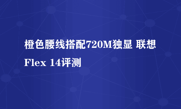 橙色腰线搭配720M独显 联想Flex 14评测