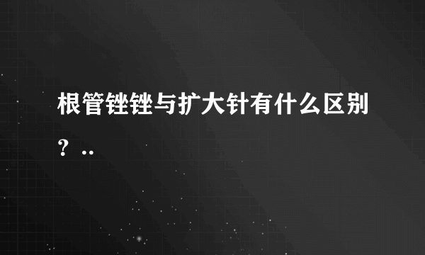 根管锉锉与扩大针有什么区别？..