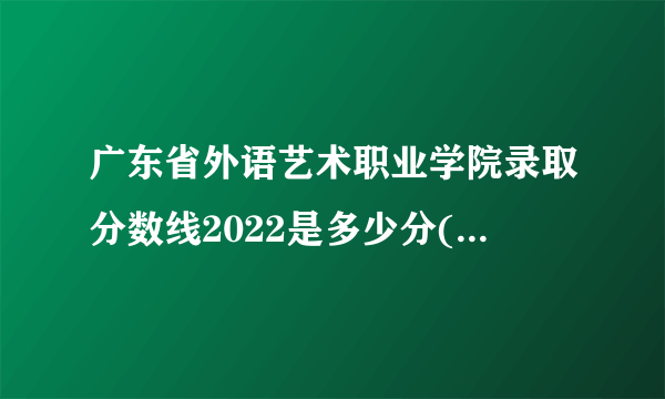 广东省外语艺术职业学院录取分数线2022是多少分(附历年录取分数线)