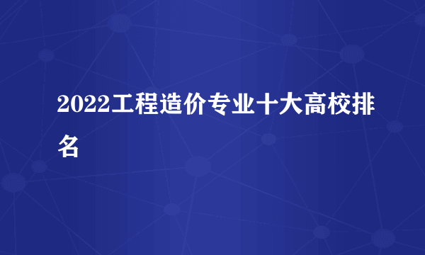 2022工程造价专业十大高校排名