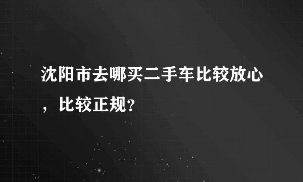 沈阳市去哪买二手车比较放心，比较正规？