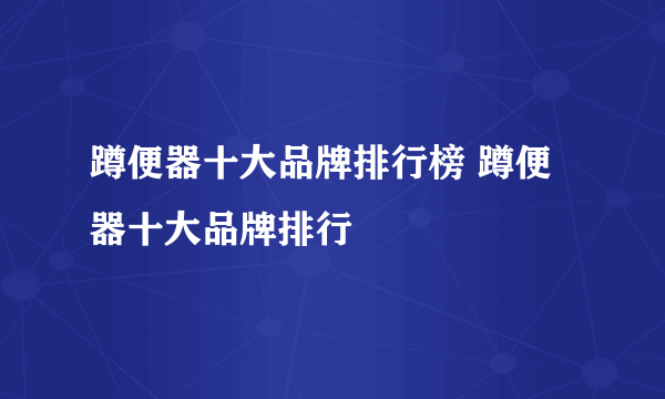 蹲便器十大品牌排行榜 蹲便器十大品牌排行