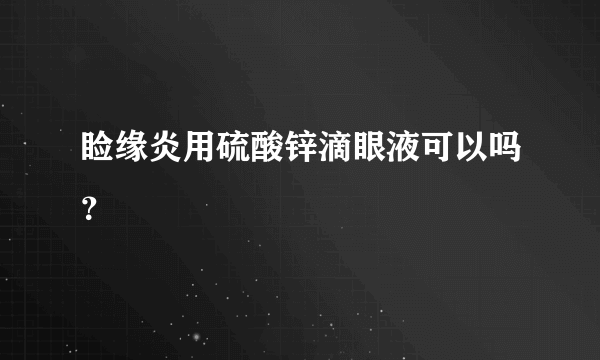 睑缘炎用硫酸锌滴眼液可以吗？