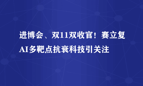 进博会、双11双收官！赛立复AI多靶点抗衰科技引关注