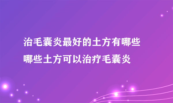 治毛囊炎最好的土方有哪些 哪些土方可以治疗毛囊炎