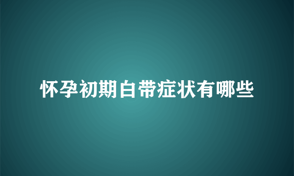 怀孕初期白带症状有哪些