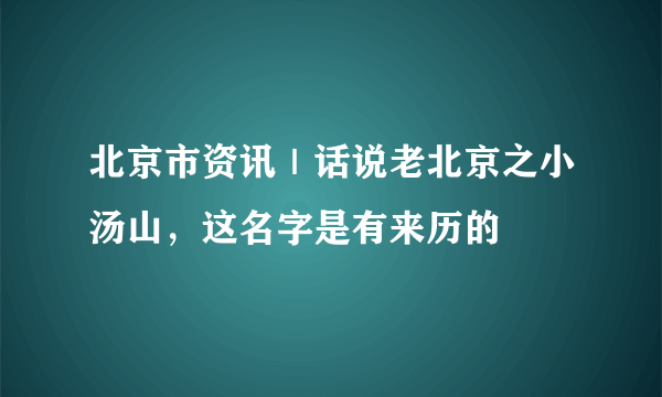 北京市资讯｜话说老北京之小汤山，这名字是有来历的