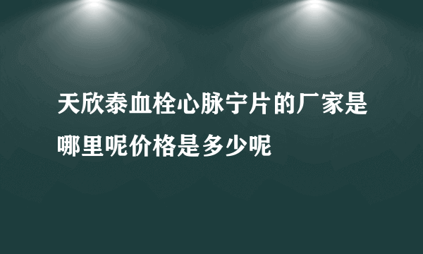 天欣泰血栓心脉宁片的厂家是哪里呢价格是多少呢