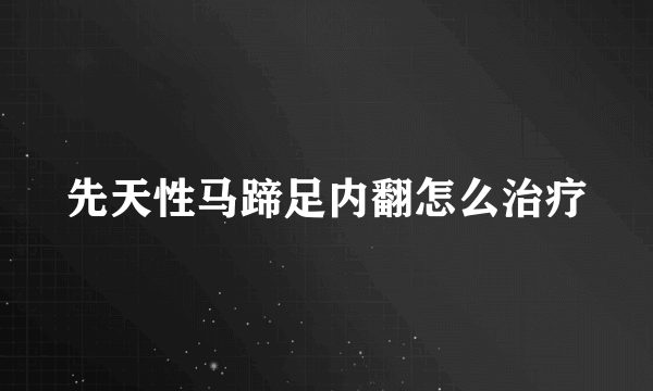 先天性马蹄足内翻怎么治疗