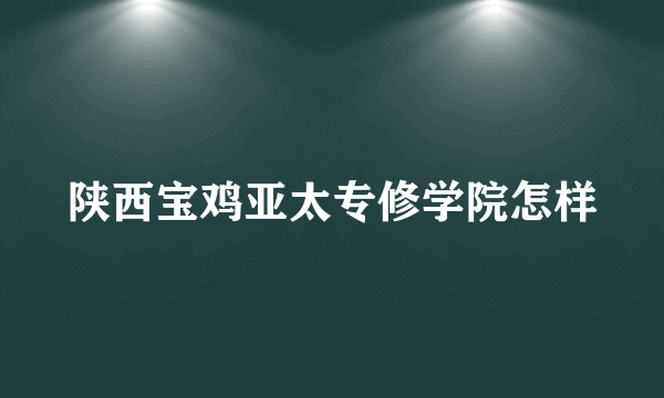 陕西宝鸡亚太专修学院怎样