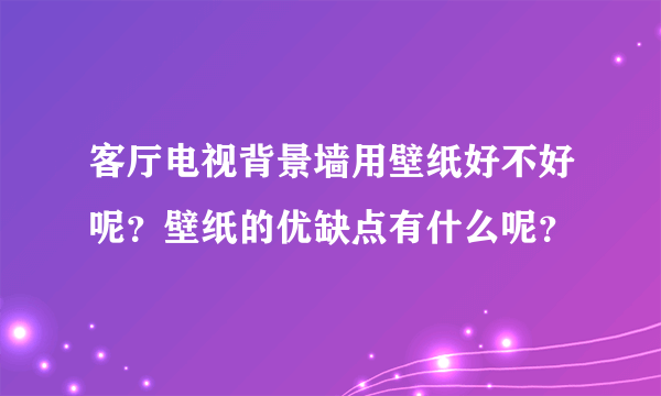 客厅电视背景墙用壁纸好不好呢？壁纸的优缺点有什么呢？