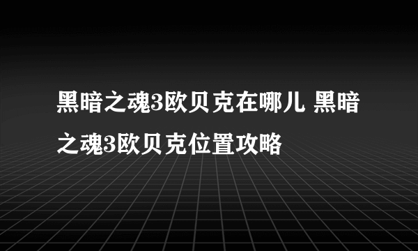 黑暗之魂3欧贝克在哪儿 黑暗之魂3欧贝克位置攻略