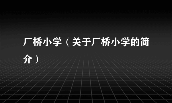 厂桥小学（关于厂桥小学的简介）