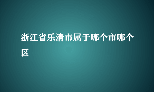 浙江省乐清市属于哪个市哪个区