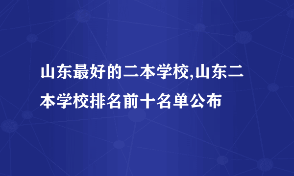 山东最好的二本学校,山东二本学校排名前十名单公布