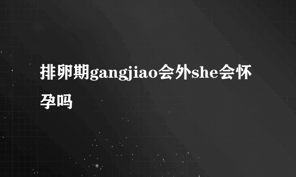 排卵期gangjiao会外she会怀孕吗