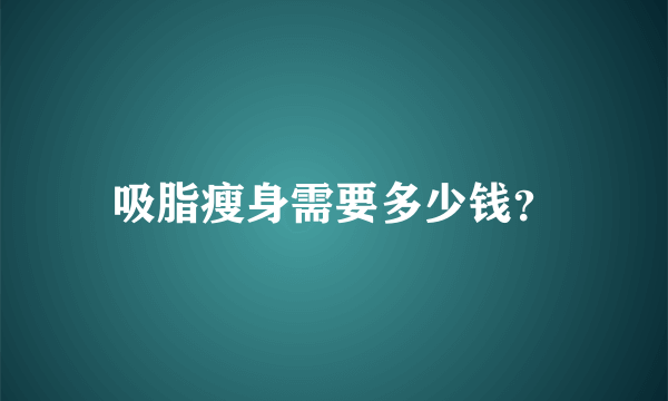 吸脂瘦身需要多少钱？