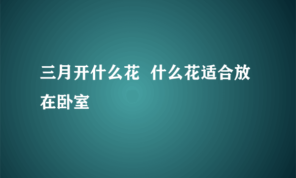 三月开什么花  什么花适合放在卧室