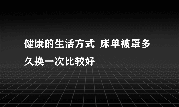 健康的生活方式_床单被罩多久换一次比较好