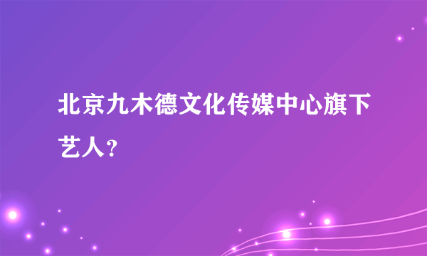 北京九木德文化传媒中心旗下艺人？