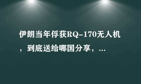 伊朗当年俘获RQ-170无人机，到底送给哪国分享，其技术提升20年