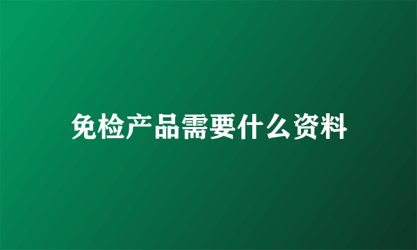 免检产品需要什么资料