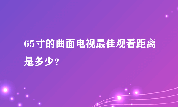 65寸的曲面电视最佳观看距离是多少？