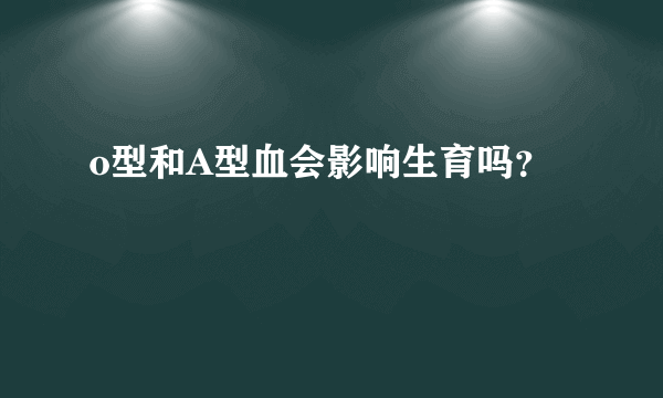 o型和A型血会影响生育吗？