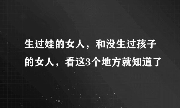 生过娃的女人，和没生过孩子的女人，看这3个地方就知道了