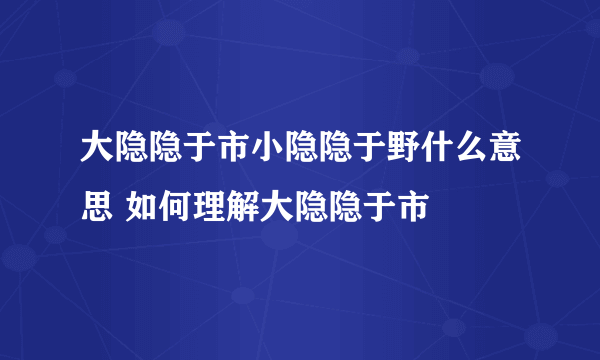 大隐隐于市小隐隐于野什么意思 如何理解大隐隐于市