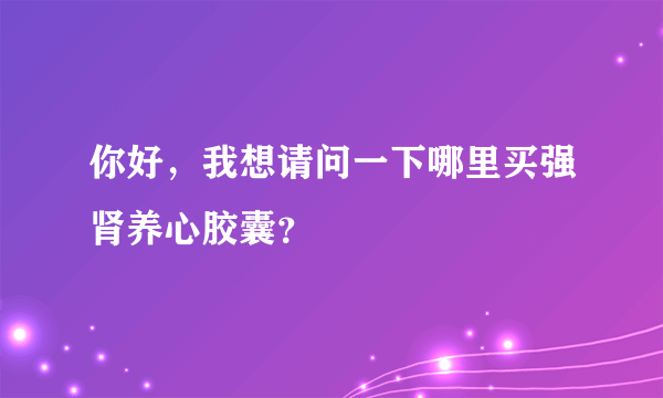 你好，我想请问一下哪里买强肾养心胶囊？