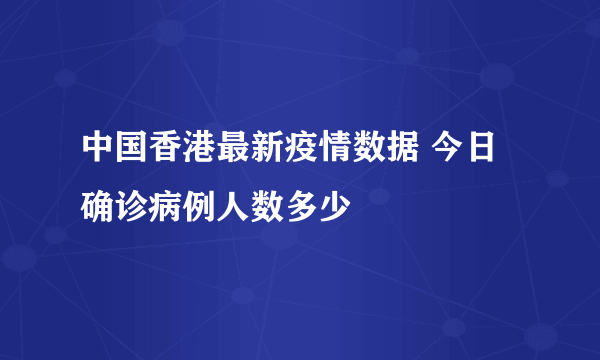 中国香港最新疫情数据 今日确诊病例人数多少