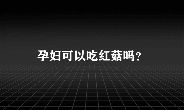 孕妇可以吃红菇吗？