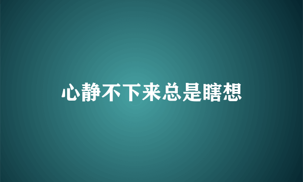 心静不下来总是瞎想