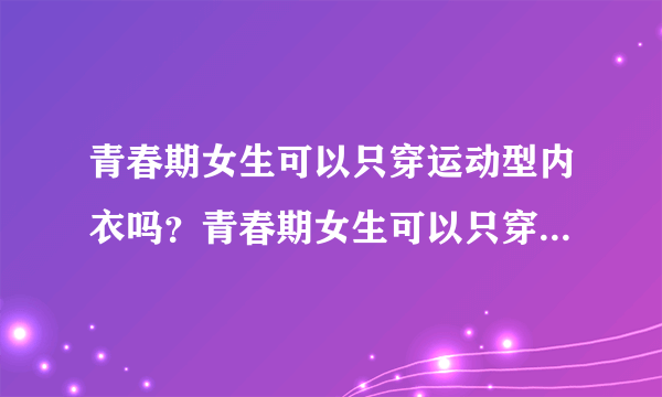 青春期女生可以只穿运动型内衣吗？青春期女生可以只穿...