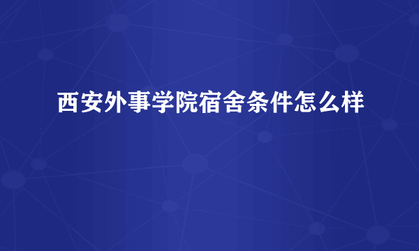 西安外事学院宿舍条件怎么样