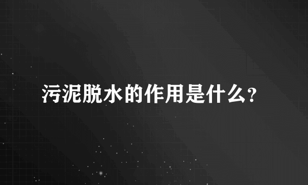 污泥脱水的作用是什么？