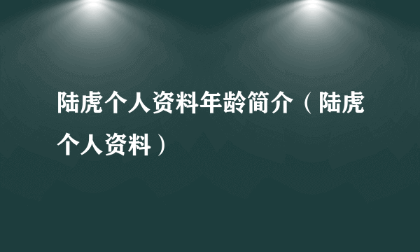 陆虎个人资料年龄简介（陆虎个人资料）