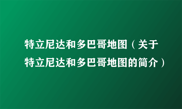 特立尼达和多巴哥地图（关于特立尼达和多巴哥地图的简介）