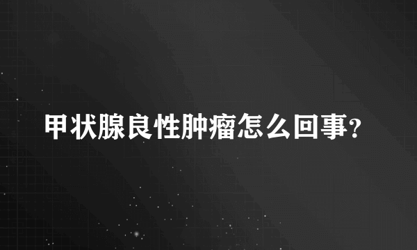 甲状腺良性肿瘤怎么回事？