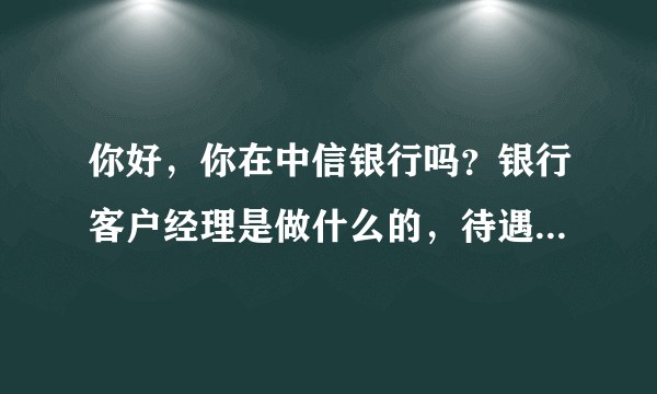 你好，你在中信银行吗？银行客户经理是做什么的，待遇怎么样？