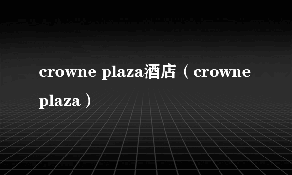 crowne plaza酒店（crowne plaza）