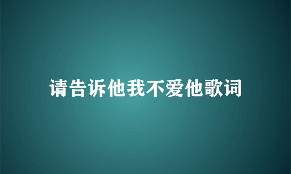 请告诉他我不爱他歌词