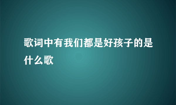 歌词中有我们都是好孩子的是什么歌