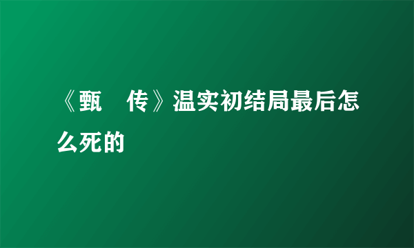 《甄嬛传》温实初结局最后怎么死的